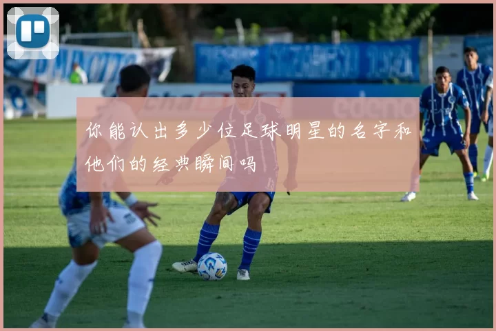 你能认出多少位足球明星的名字和他们的经典瞬间吗