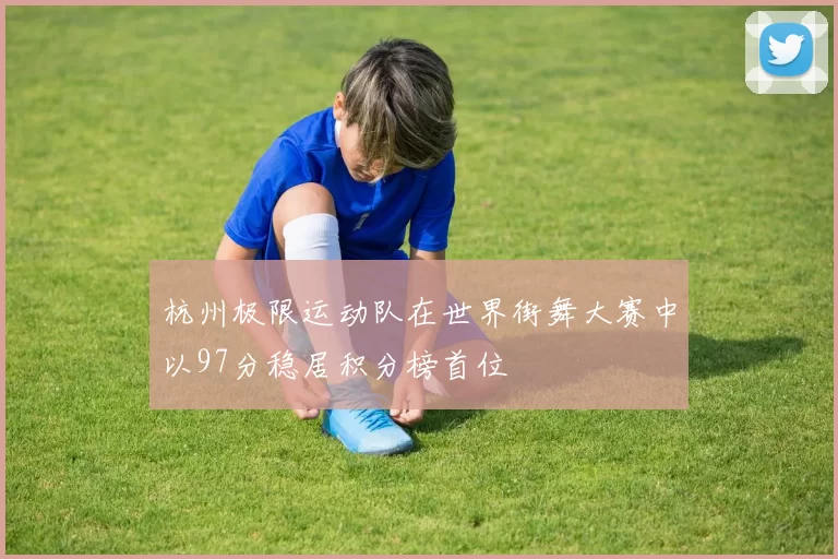 杭州极限运动队在世界街舞大赛中以97分稳居积分榜首位