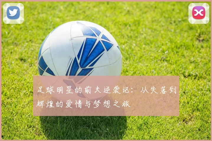 足球明星的前夫逆袭记：从失落到辉煌的爱情与梦想之旅