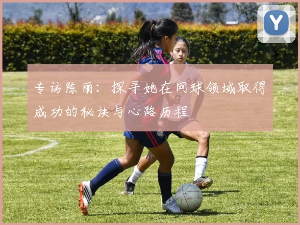 专访陈丽：探寻她在网球领域取得成功的秘诀与心路历程