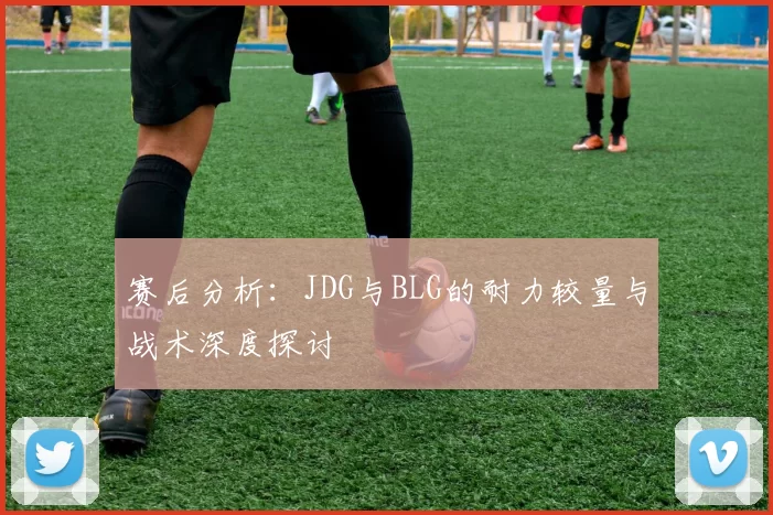 赛后分析：JDG与BLG的耐力较量与战术深度探讨