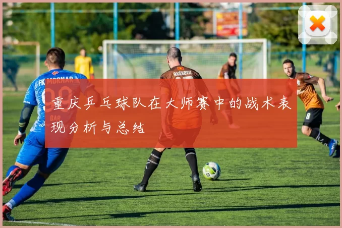 重庆乒乓球队在大师赛中的战术表现分析与总结
