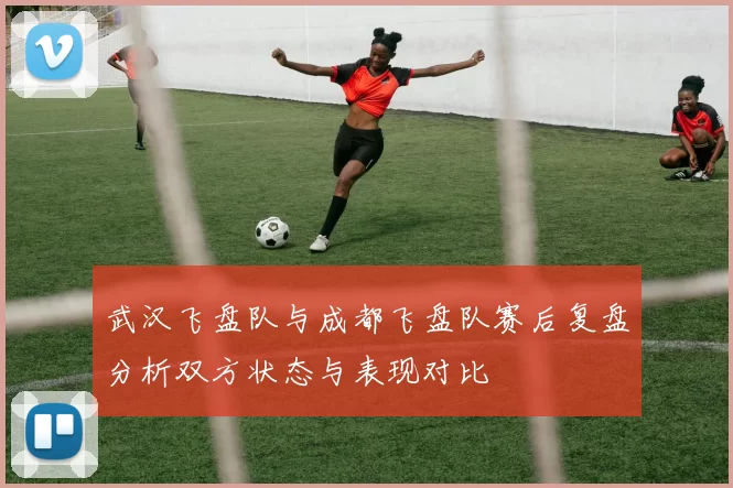 武汉飞盘队与成都飞盘队赛后复盘分析双方状态与表现对比