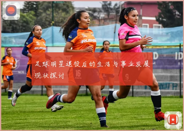 足球明星退役后的生活与事业发展现状探讨