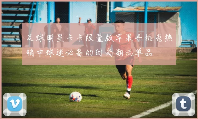 足球明星卡卡限量版苹果手机壳热销中球迷必备的时尚潮流单品