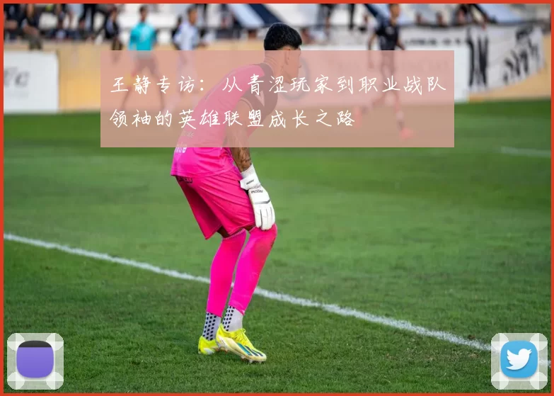 王静专访：从青涩玩家到职业战队领袖的英雄联盟成长之路