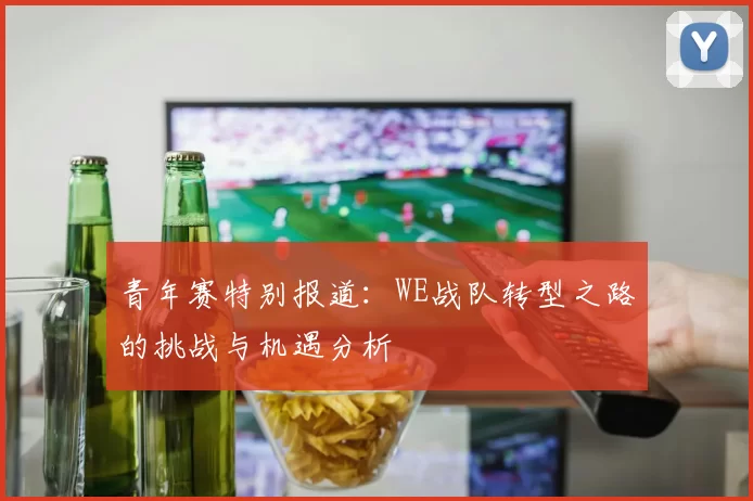 青年赛特别报道：WE战队转型之路的挑战与机遇分析