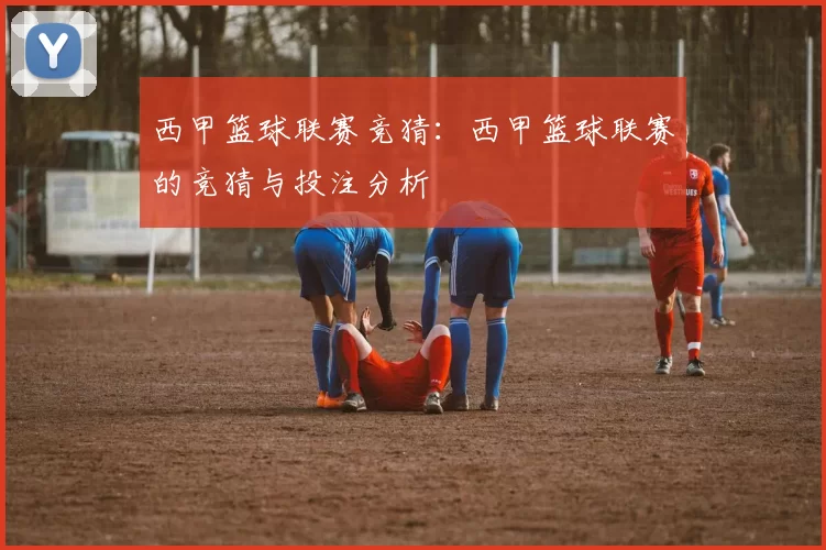 西甲篮球联赛竞猜：西甲篮球联赛的竞猜与投注分析