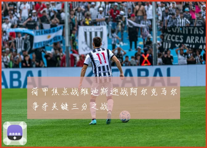 荷甲焦点战维迪斯迎战阿尔克马尔争夺关键三分之战