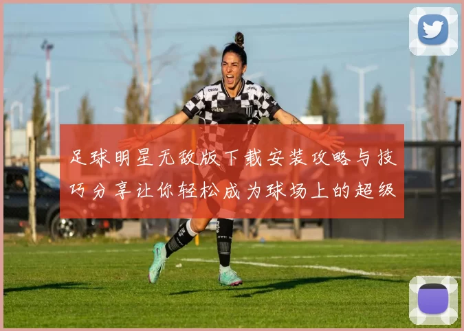 足球明星无敌版下载安装攻略与技巧分享让你轻松成为球场上的超级巨星