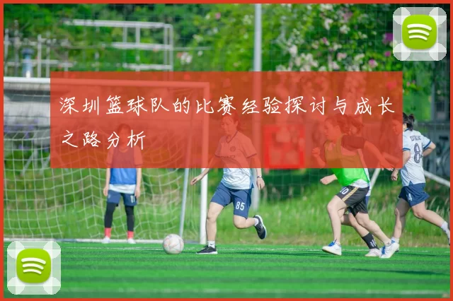 深圳篮球队的比赛经验探讨与成长之路分析