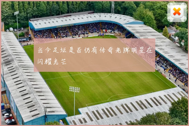 当今足坛是否仍有传奇老牌明星在闪耀光芒