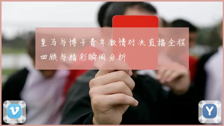 皇马与博卡青年激情对决直播全程回顾与精彩瞬间分析