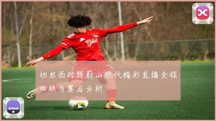 切尔西对阵蔚山现代精彩直播全程回顾与赛后分析