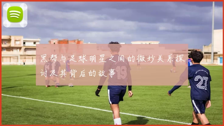黑帮与足球明星之间的微妙关系探讨及其背后的故事