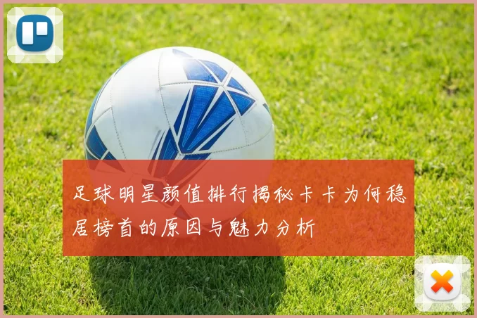 足球明星颜值排行揭秘卡卡为何稳居榜首的原因与魅力分析