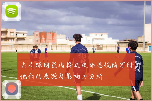 当足球明星选择进攻而忽视防守时他们的表现与影响力分析