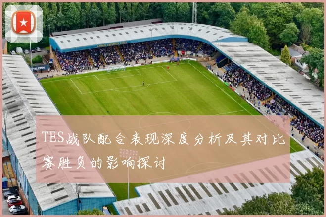TES战队配合表现深度分析及其对比赛胜负的影响探讨