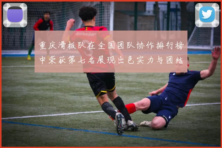 重庆滑板队在全国团队协作排行榜中荣获第七名展现出色实力与团结精神