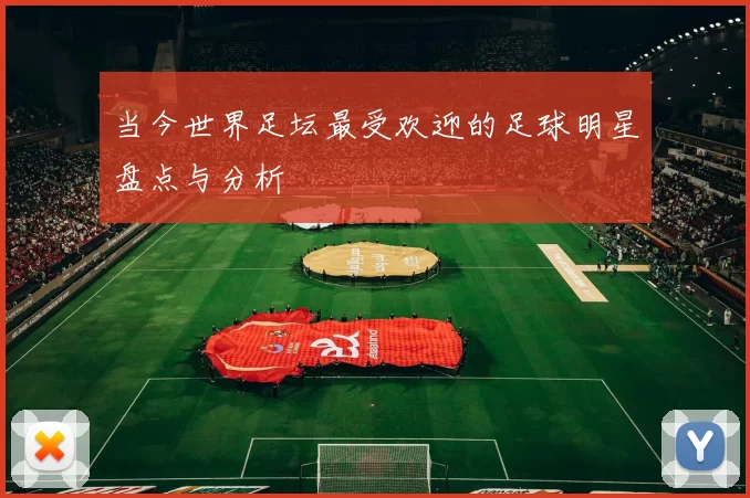 当今世界足坛最受欢迎的足球明星盘点与分析