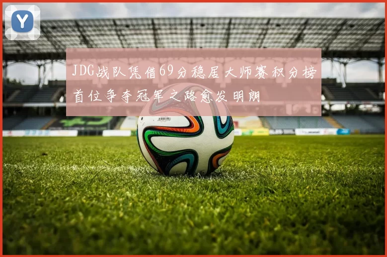 JDG战队凭借69分稳居大师赛积分榜首位争夺冠军之路愈发明朗