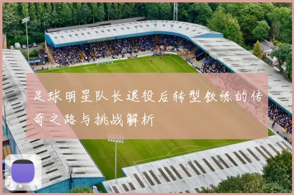 足球明星队长退役后转型教练的传奇之路与挑战解析