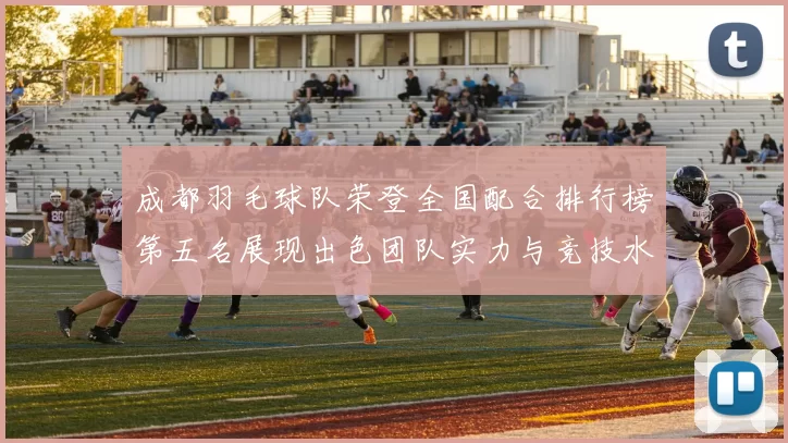 成都羽毛球队荣登全国配合排行榜第五名展现出色团队实力与竞技水平