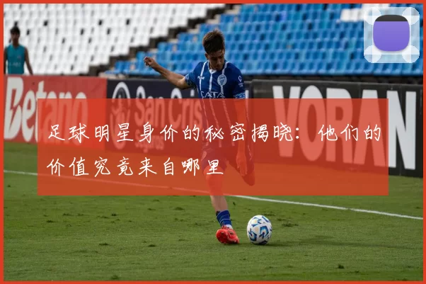 足球明星身价的秘密揭晓：他们的价值究竟来自哪里