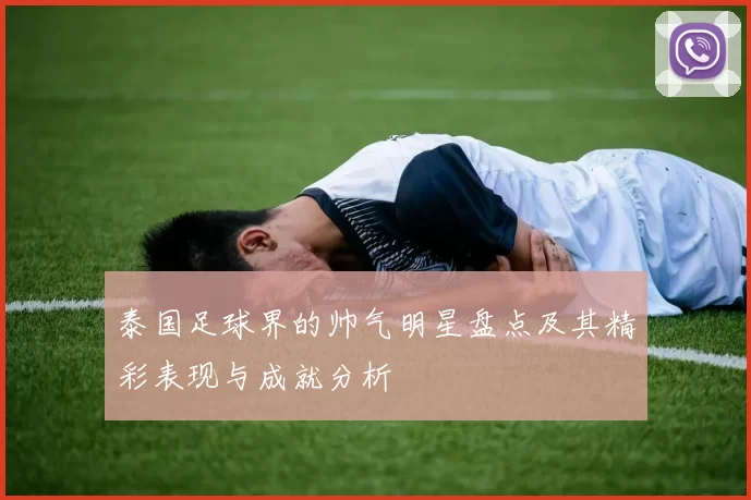 泰国足球界的帅气明星盘点及其精彩表现与成就分析