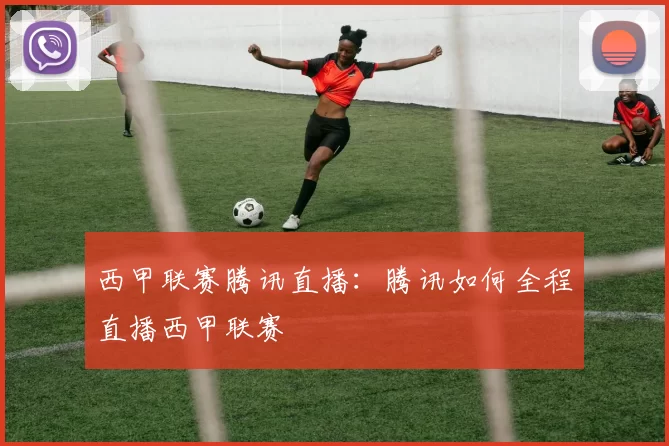 西甲联赛腾讯直播：腾讯如何全程直播西甲联赛