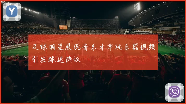 足球明星展现音乐才华玩乐器视频引发球迷热议