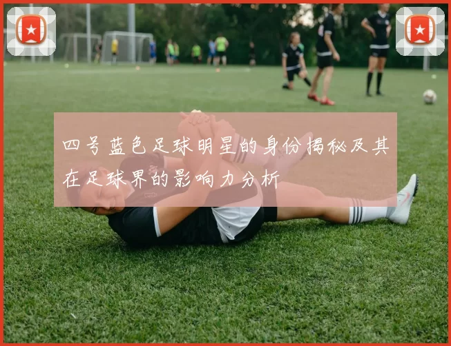 四号蓝色足球明星的身份揭秘及其在足球界的影响力分析