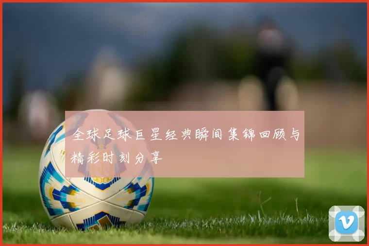 全球足球巨星经典瞬间集锦回顾与精彩时刻分享