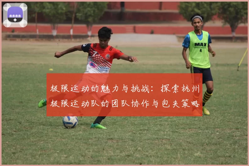 极限运动的魅力与挑战：探索杭州极限运动队的团队协作与包夹策略