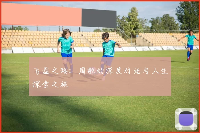 飞盘之路：周敏的深度对话与人生探索之旅