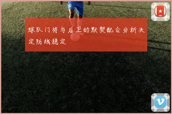 球队门将与后卫的默契配合分析决定防线稳定