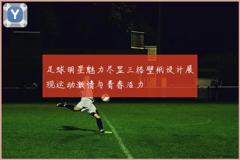 足球明星魅力尽显三格壁纸设计展现运动激情与青春活力