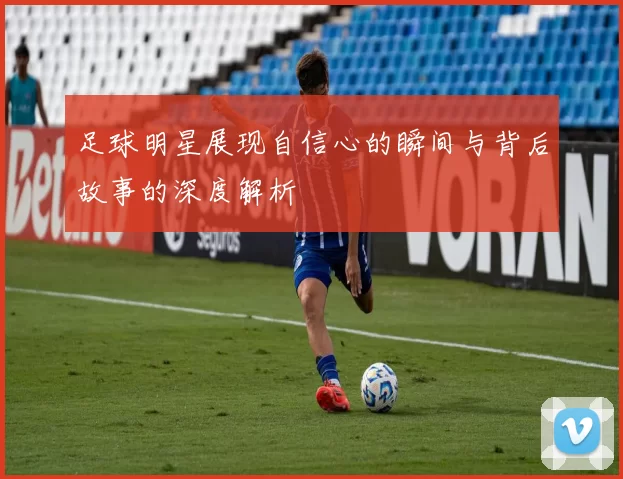 足球明星展现自信心的瞬间与背后故事的深度解析