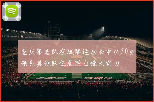 重庆攀岩队在极限运动会中以50分领先其他队伍展现出强大实力