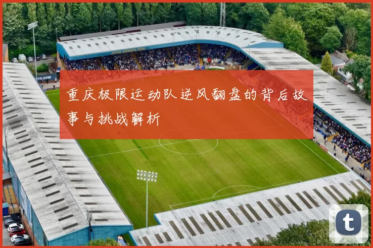 重庆极限运动队逆风翻盘的背后故事与挑战解析
