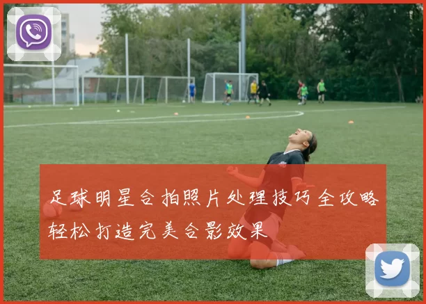 足球明星合拍照片处理技巧全攻略轻松打造完美合影效果