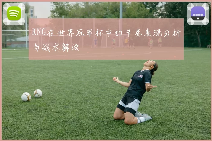 RNG在世界冠军杯中的节奏表现分析与战术解读