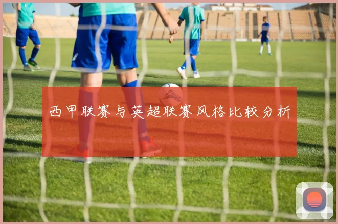 西甲联赛与英超联赛风格比较分析