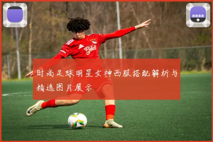时尚足球明星女神西服搭配解析与精选图片展示