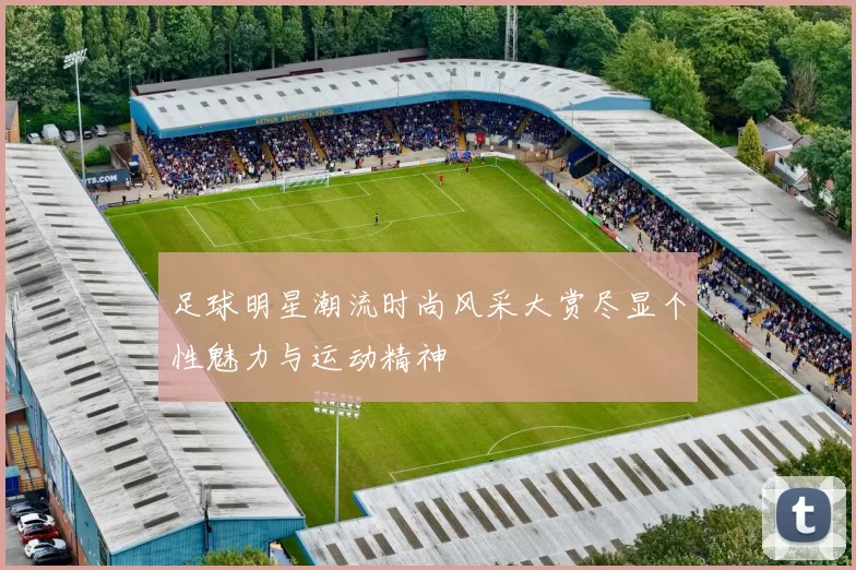 足球明星潮流时尚风采大赏尽显个性魅力与运动精神