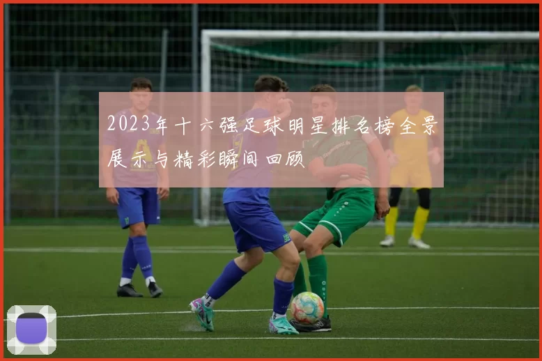 2023年十六强足球明星排名榜全景展示与精彩瞬间回顾