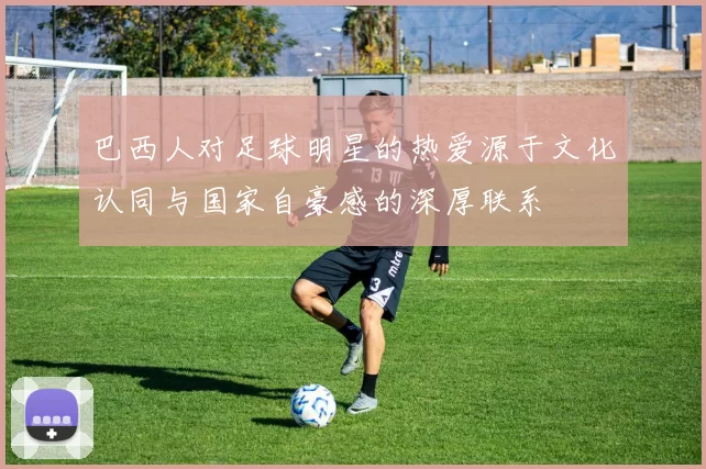巴西人对足球明星的热爱源于文化认同与国家自豪感的深厚联系
