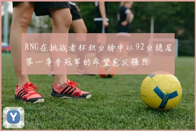 RNG在挑战者杯积分榜中以92分稳居第一争夺冠军的希望愈发强烈