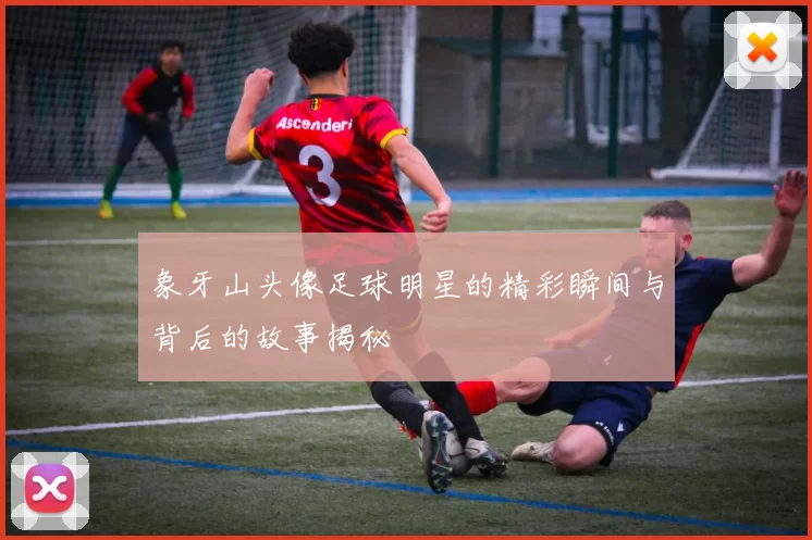 象牙山头像足球明星的精彩瞬间与背后的故事揭秘