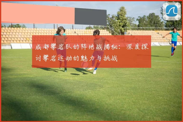 成都攀岩队的阵地战揭秘：深度探讨攀岩运动的魅力与挑战